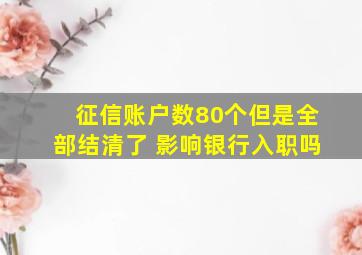 征信账户数80个但是全部结清了 影响银行入职吗